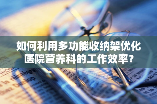 如何利用多功能收纳架优化医院营养科的工作效率？