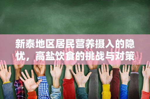 新泰地区居民营养摄入的隐忧，高盐饮食的挑战与对策