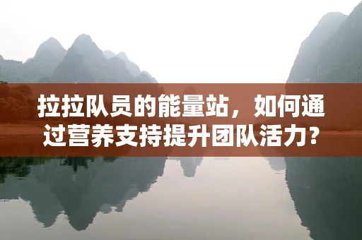 拉拉队员的能量站，如何通过营养支持提升团队活力？