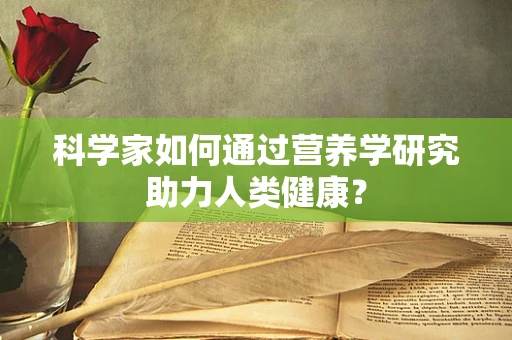 科学家如何通过营养学研究助力人类健康？