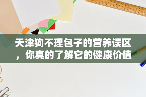 天津狗不理包子的营养误区，你真的了解它的健康价值吗？