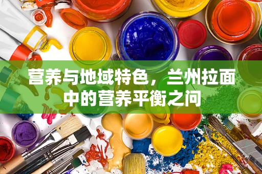 营养与地域特色，兰州拉面中的营养平衡之问
