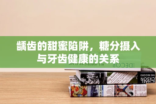 龋齿的甜蜜陷阱，糖分摄入与牙齿健康的关系