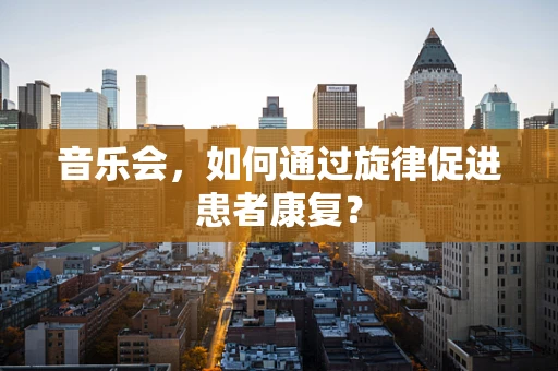 音乐会，如何通过旋律促进患者康复？