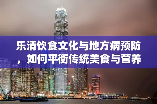 乐清饮食文化与地方病预防，如何平衡传统美食与营养健康？