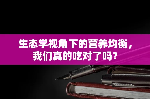 生态学视角下的营养均衡，我们真的吃对了吗？