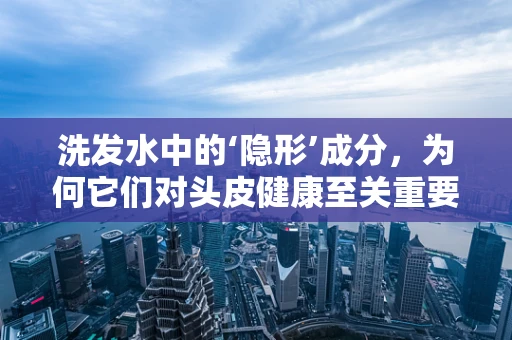 洗发水中的‘隐形’成分，为何它们对头皮健康至关重要？