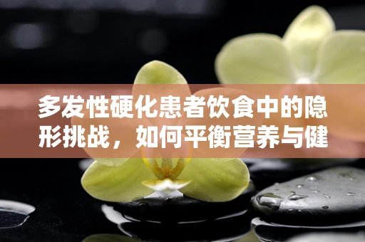 多发性硬化患者饮食中的隐形挑战，如何平衡营养与健康？