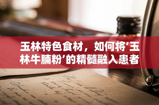 玉林特色食材，如何将‘玉林牛腩粉’的精髓融入患者饮食计划中？