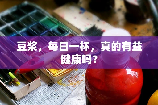 豆浆，每日一杯，真的有益健康吗？