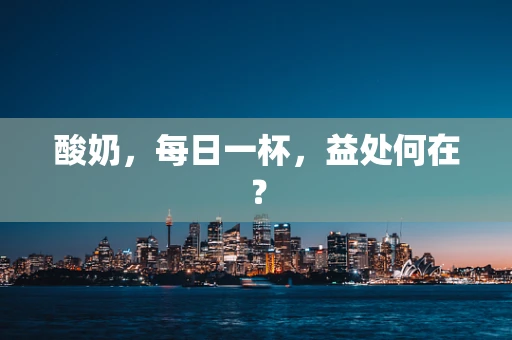 酸奶，每日一杯，益处何在？