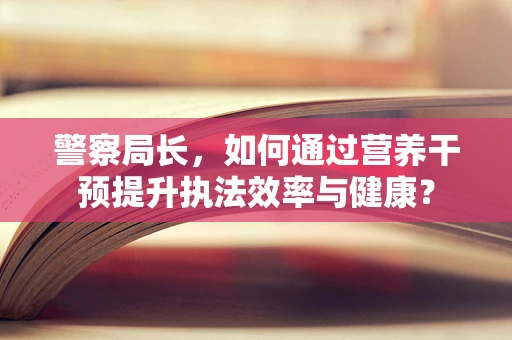 警察局长，如何通过营养干预提升执法效率与健康？