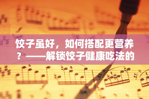 饺子虽好，如何搭配更营养？——解锁饺子健康吃法的秘密