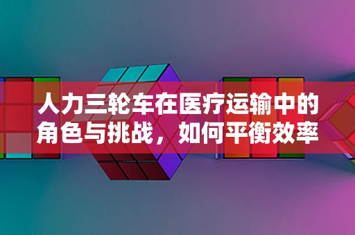 人力三轮车在医疗运输中的角色与挑战，如何平衡效率与人文关怀？