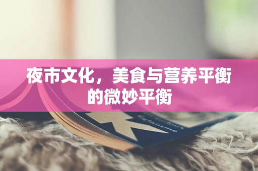 夜市文化，美食与营养平衡的微妙平衡