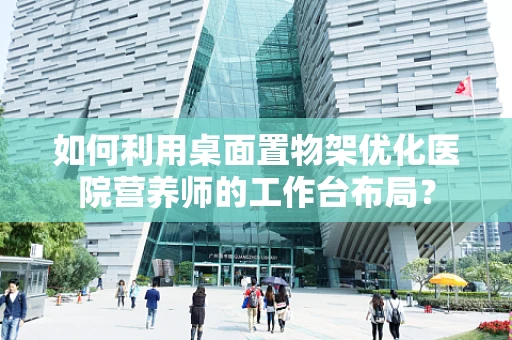 如何利用桌面置物架优化医院营养师的工作台布局？