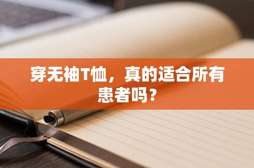 穿无袖T恤，真的适合所有患者吗？
