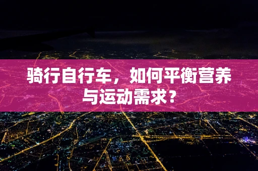 骑行自行车，如何平衡营养与运动需求？