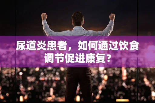 尿道炎患者，如何通过饮食调节促进康复？