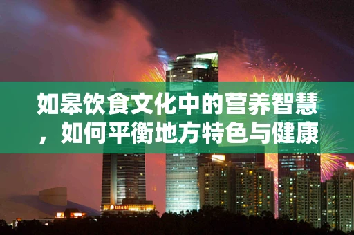 如皋饮食文化中的营养智慧，如何平衡地方特色与健康饮食？