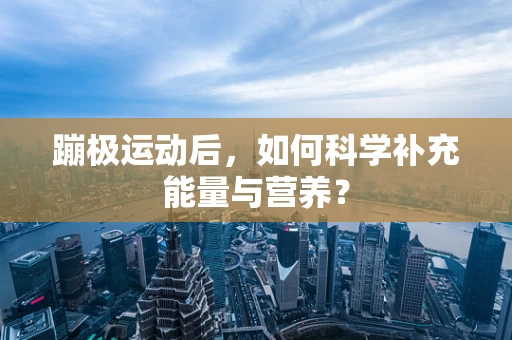 蹦极运动后，如何科学补充能量与营养？