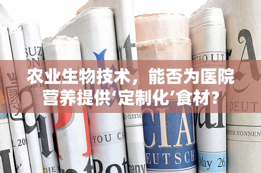 农业生物技术，能否为医院营养提供‘定制化’食材？