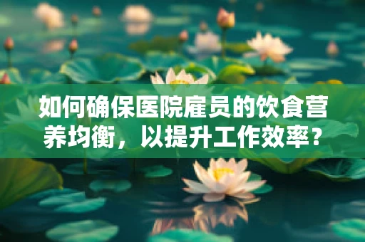 如何确保医院雇员的饮食营养均衡，以提升工作效率？