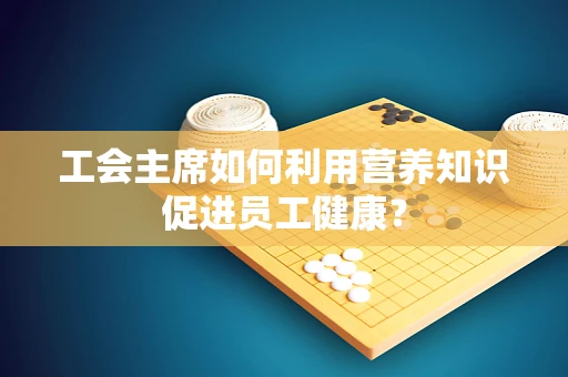 工会主席如何利用营养知识促进员工健康？
