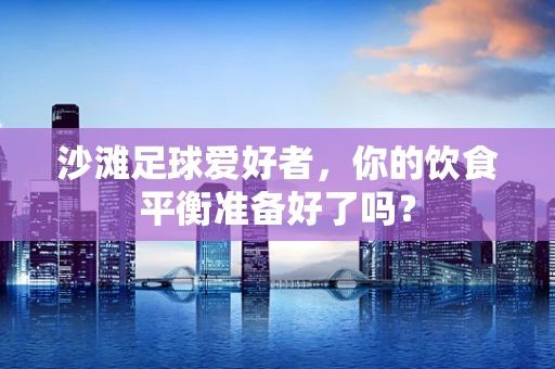 沙滩足球爱好者，你的饮食平衡准备好了吗？