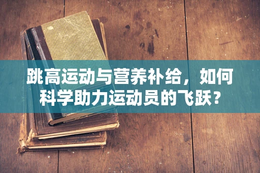 跳高运动与营养补给，如何科学助力运动员的飞跃？