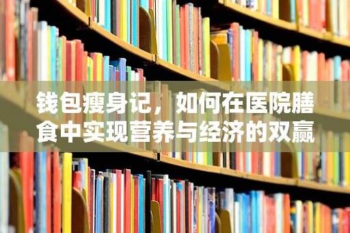 钱包瘦身记，如何在医院膳食中实现营养与经济的双赢？
