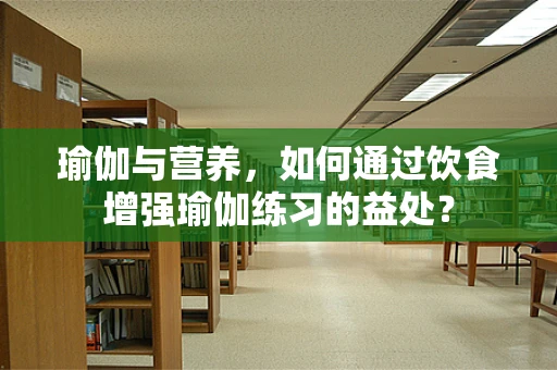 瑜伽与营养，如何通过饮食增强瑜伽练习的益处？