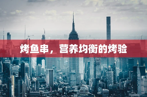 烤鱼串，营养均衡的烤验