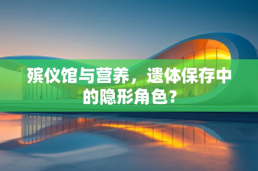 殡仪馆与营养，遗体保存中的隐形角色？
