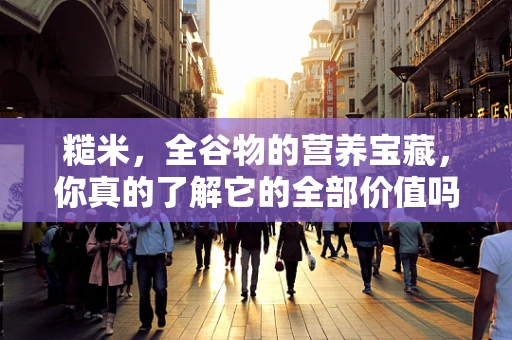 糙米，全谷物的营养宝藏，你真的了解它的全部价值吗？