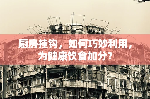 厨房挂钩，如何巧妙利用，为健康饮食加分？