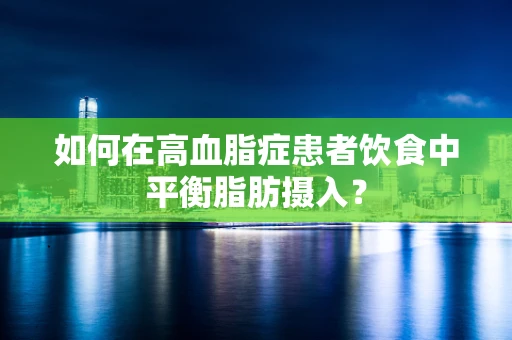 如何在高血脂症患者饮食中平衡脂肪摄入？