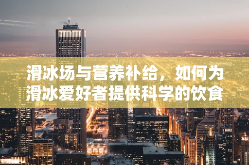 滑冰场与营养补给，如何为滑冰爱好者提供科学的饮食建议？