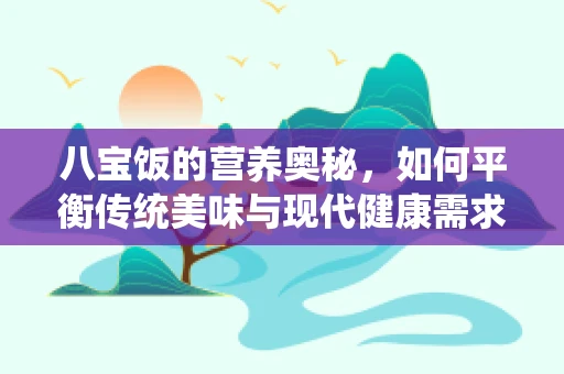 八宝饭的营养奥秘，如何平衡传统美味与现代健康需求？