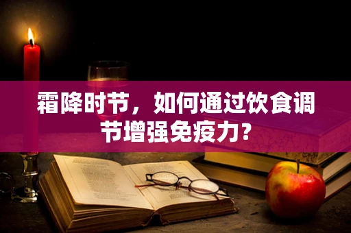 霜降时节，如何通过饮食调节增强免疫力？