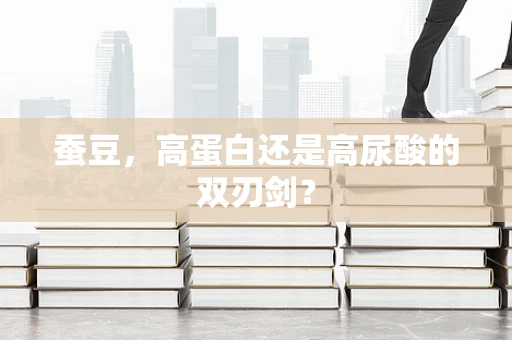 蚕豆，高蛋白还是高尿酸的双刃剑？