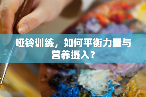 哑铃训练，如何平衡力量与营养摄入？