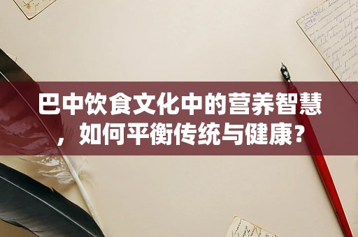 巴中饮食文化中的营养智慧，如何平衡传统与健康？