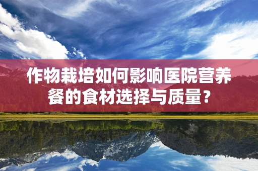 作物栽培如何影响医院营养餐的食材选择与质量？
