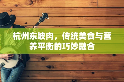 杭州东坡肉，传统美食与营养平衡的巧妙融合