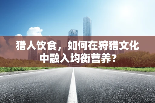 猎人饮食，如何在狩猎文化中融入均衡营养？
