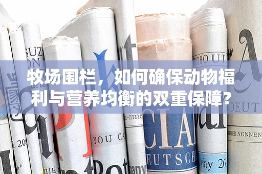 牧场围栏，如何确保动物福利与营养均衡的双重保障？