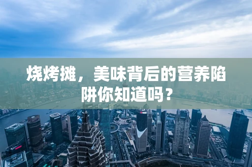 烧烤摊，美味背后的营养陷阱你知道吗？