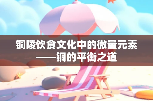 铜陵饮食文化中的微量元素——铜的平衡之道