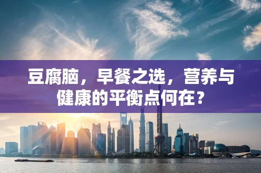 豆腐脑，早餐之选，营养与健康的平衡点何在？